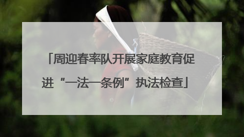 周迎春率队开展家庭教育促进“一法一条例”执法检查