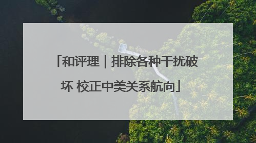 和评理｜排除各种干扰破坏 校正中美关系航向