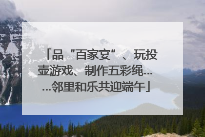 品“百家宴”、玩投壶游戏、制作五彩绳……邻里和乐共迎端午