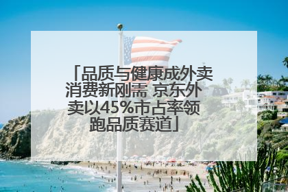 品质与健康成外卖消费新刚需 京东外卖以45%市占率领跑品质赛道