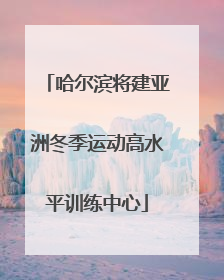 哈尔滨将建亚洲冬季运动高水平训练中心