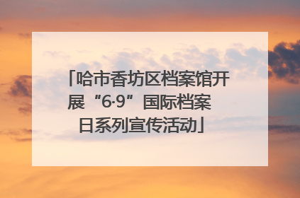 哈市香坊区档案馆开展“6·9”国际档案日系列宣传活动