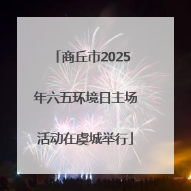 商丘市2025年六五环境日主场活动在虞城举行