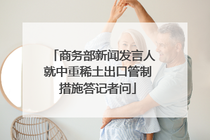 商务部新闻发言人就中重稀土出口管制措施答记者问