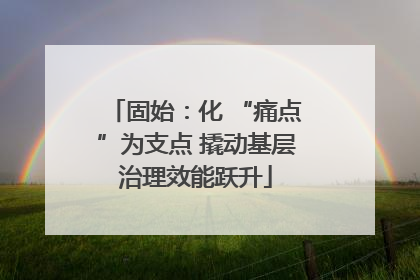 固始：化 “痛点”为支点 撬动基层治理效能跃升