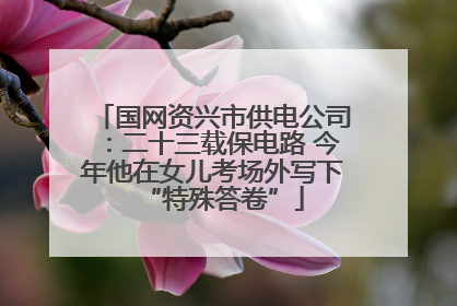 国网资兴市供电公司：二十三载保电路 今年他在女儿考场外写下“特殊答卷”