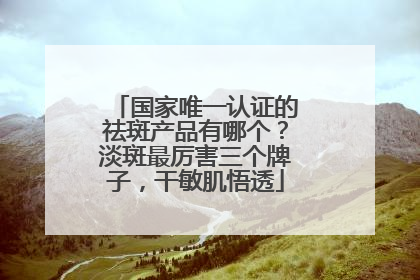 国家唯一认证的祛斑产品有哪个？淡斑最厉害三个牌子，干敏肌悟透