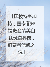 国妆特字加持，露卡菲娅祛斑套装美白祛斑高科技，消费者信赖之选