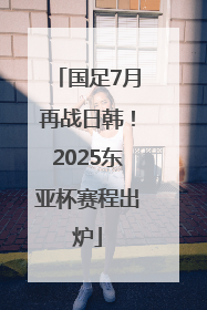 国足7月再战日韩！2025东亚杯赛程出炉