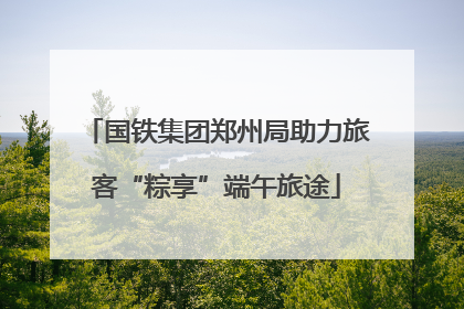 国铁集团郑州局助力旅客“粽享”端午旅途