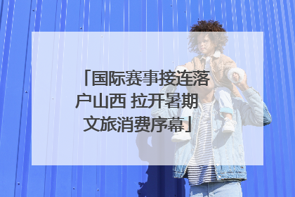 国际赛事接连落户山西 拉开暑期文旅消费序幕