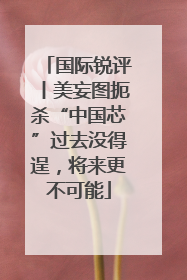 国际锐评丨美妄图扼杀“中国芯”过去没得逞，将来更不可能