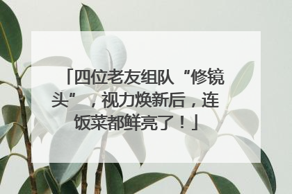 四位老友组队“修镜头”，视力焕新后，连饭菜都鲜亮了！