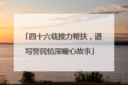 四十六载接力帮扶，谱写警民情深暖心故事
