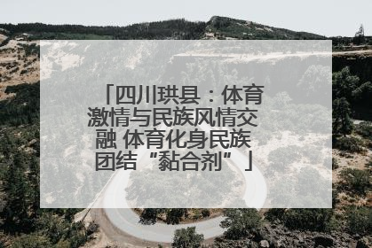 四川珙县：体育激情与民族风情交融 体育化身民族团结“黏合剂”