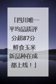 四川唯一平均品质评分超87分 鲜食玉米新品种在成都上线！