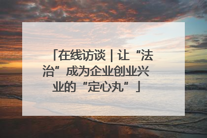 在线访谈｜让“法治”成为企业创业兴业的“定心丸”