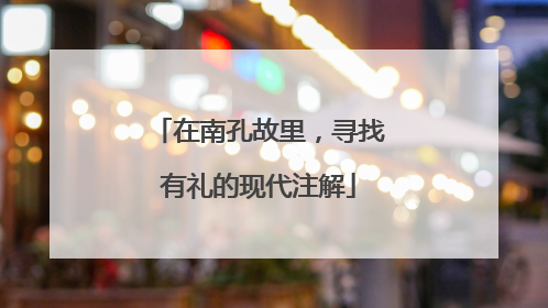 在南孔故里，寻找有礼的现代注解