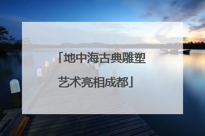 地中海古典雕塑艺术亮相成都
