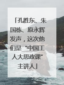 孔胜东、朱国栋、原永辉发声，这次他们是“中国工人大思政课”主讲人