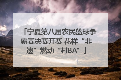 宁夏第八届农民篮球争霸赛决赛开赛 花样“非遗”燃动“村BA”