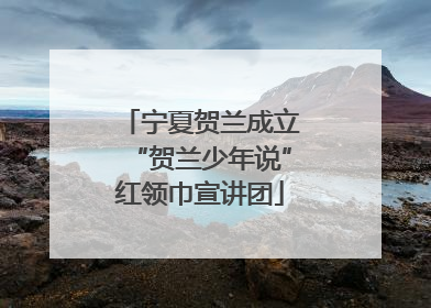 宁夏贺兰成立“贺兰少年说”红领巾宣讲团