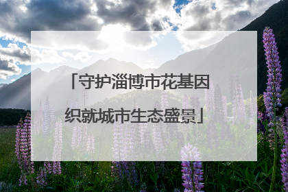 守护淄博市花基因 织就城市生态盛景