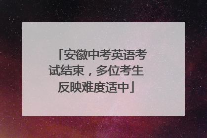 安徽中考英语考试结束，多位考生反映难度适中