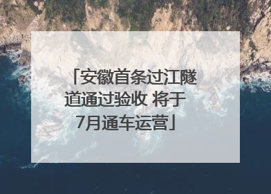 安徽首条过江隧道通过验收 将于7月通车运营
