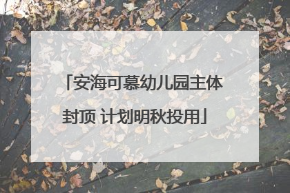 安海可慕幼儿园主体封顶 计划明秋投用
