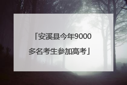安溪县今年9000多名考生参加高考