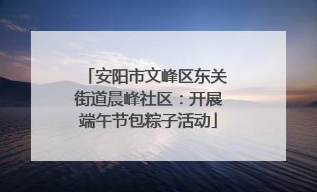 安阳市文峰区东关街道晨峰社区：开展端午节包粽子活动