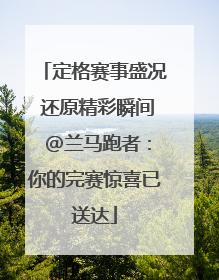 定格赛事盛况 还原精彩瞬间 @兰马跑者：你的完赛惊喜已送达
