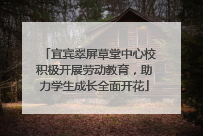 宜宾翠屏草堂中心校积极开展劳动教育，助力学生成长全面开花