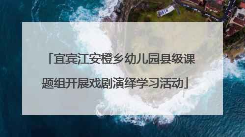 宜宾江安橙乡幼儿园县级课题组开展戏剧演绎学习活动