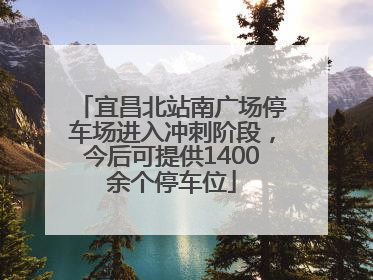 宜昌北站南广场停车场进入冲刺阶段，今后可提供1400余个停车位