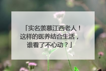 实名羡慕江西老人！这样的医养结合生活，谁看了不心动？