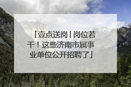 壹点送岗│岗位若干！这些济南市属事业单位公开招聘了