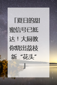 夏日的甜蜜信号已抵达！大厨教你烧出荔枝新“花头”