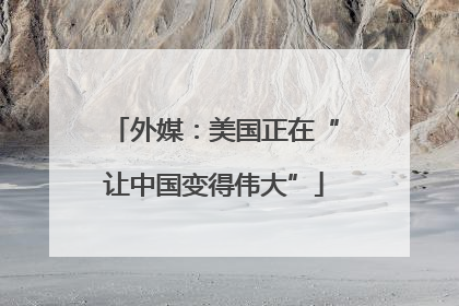 外媒：美国正在“让中国变得伟大”