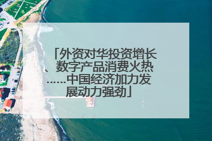 外资对华投资增长、数字产品消费火热……中国经济加力发展动力强劲