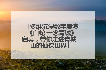多维沉浸数字展演《白蛇·一念青城》启幕，带你走进青城山的仙侠世界