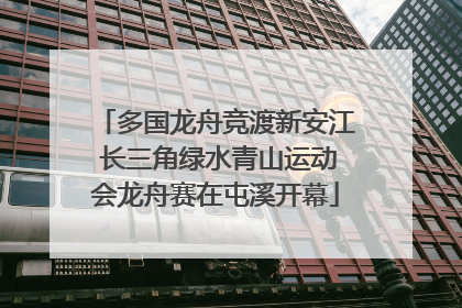 多国龙舟竞渡新安江 长三角绿水青山运动会龙舟赛在屯溪开幕