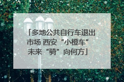 多地公共自行车退出市场 西安“小橙车”未来“骑”向何方