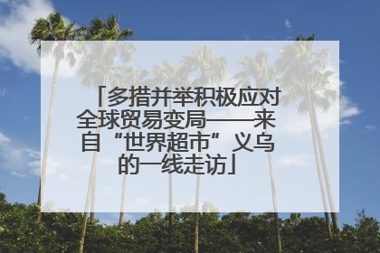 多措并举积极应对全球贸易变局——来自“世界超市”义乌的一线走访