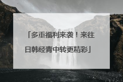 多重福利来袭！来往日韩经青中转更精彩