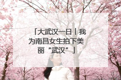 大武汉一日︱我为南昌女生拍下美丽“武汉”