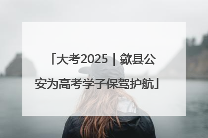 大考2025｜歙县公安为高考学子保驾护航