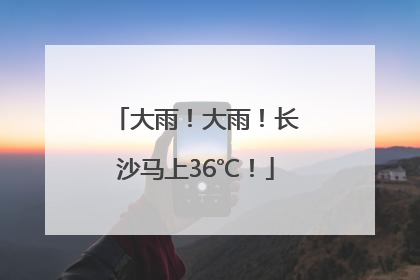 大雨！大雨！长沙马上36℃！