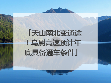 天山南北变通途！乌尉高速预计年底具备通车条件